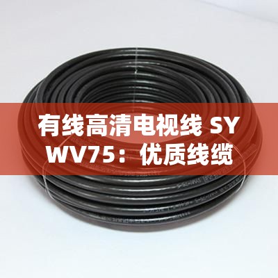 有线高清电视线 SYWV75：优质线缆的特点与实践详解