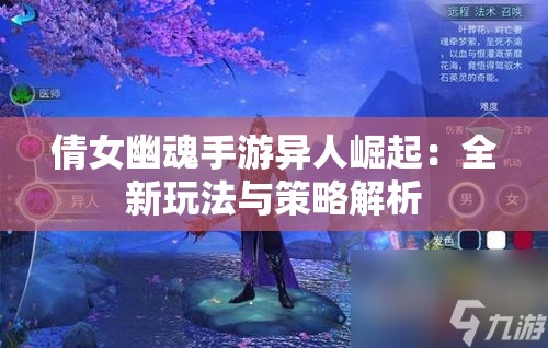 倩女幽魂手游异人崛起：全新玩法与策略解析