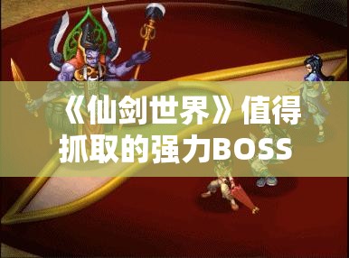 《仙剑世界》值得抓取的强力BOSS推荐与攻略