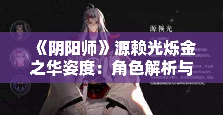 《阴阳师》源赖光烁金之华姿度：角色解析与技能详解