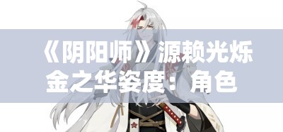 《阴阳师》源赖光烁金之华姿度：角色解析与技能详解