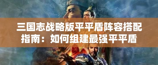 三国志战略版平平盾阵容搭配指南：如何组建最强平平盾