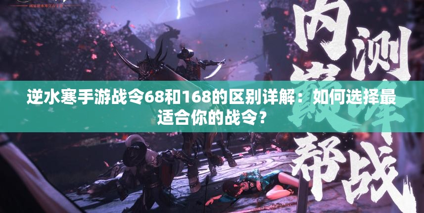 逆水寒手游战令68和168的区别详解：如何选择最适合你的战令？