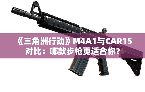 《三角洲行动》M4A1与CAR15对比：哪款步枪更适合你？