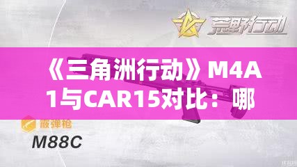 《三角洲行动》M4A1与CAR15对比：哪款步枪更适合你？