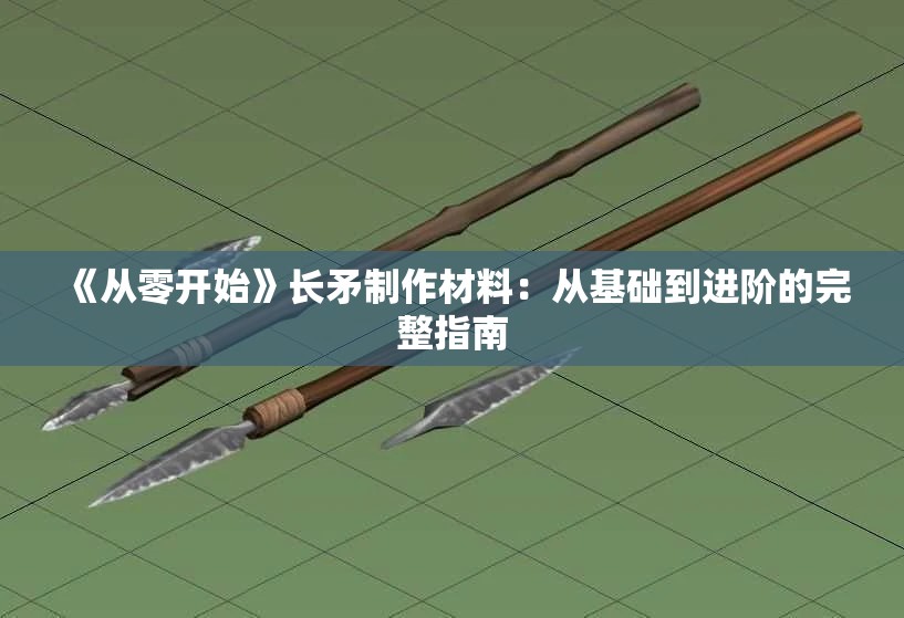 《从零开始》长矛制作材料：从基础到进阶的完整指南