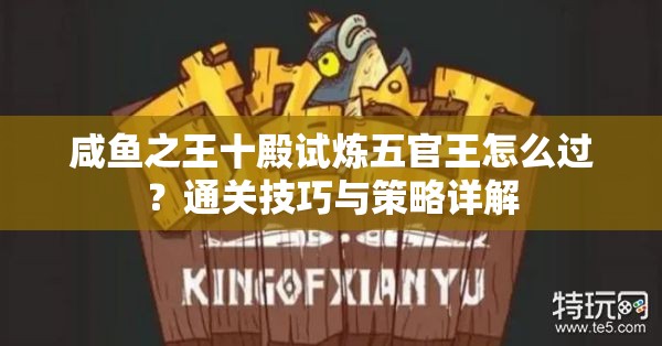 咸鱼之王十殿试炼五官王怎么过？通关技巧与策略详解