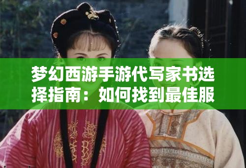 梦幻西游手游代写家书选择指南：如何找到最佳服务