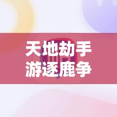 天地劫手游逐鹿争锋s4玩法攻略详解 - 广泛解析与技巧分享