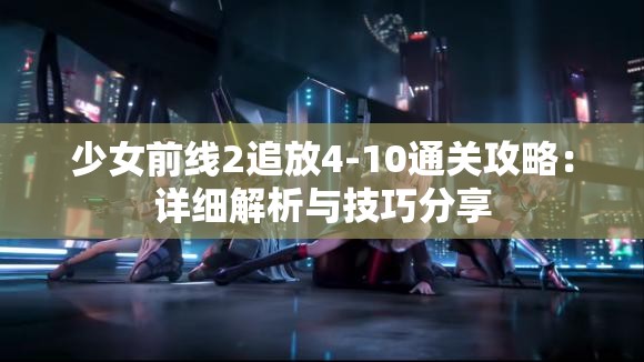 少女前线2追放4-10通关攻略：详细解析与技巧分享