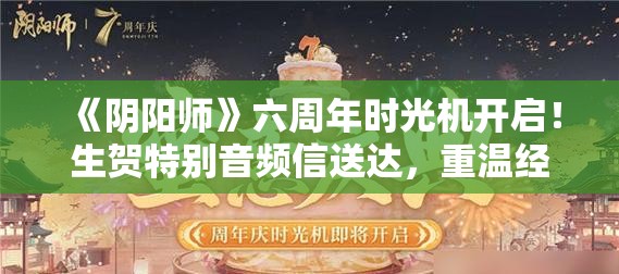 《阴阳师》六周年时光机开启！生贺特别音频信送达，重温经典瞬间