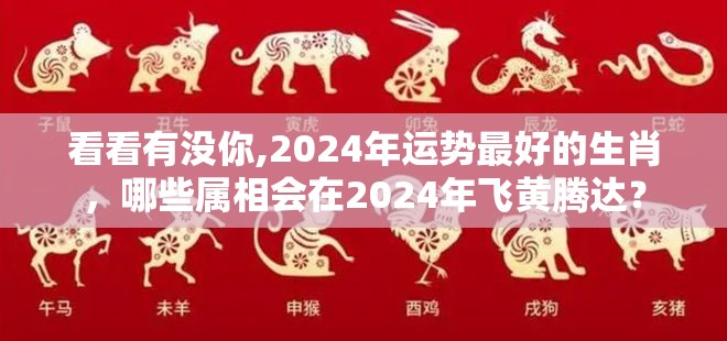 看看有没你,2024年运势最好的生肖，哪些属相会在2024年飞黄腾达？